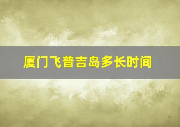 厦门飞普吉岛多长时间