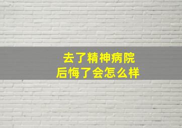 去了精神病院后悔了会怎么样