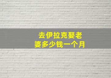 去伊拉克娶老婆多少钱一个月