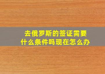 去俄罗斯的签证需要什么条件吗现在怎么办