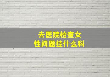 去医院检查女性问题挂什么科