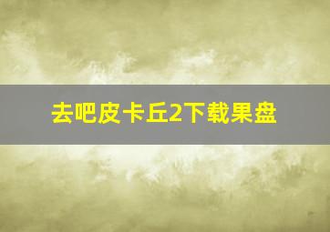 去吧皮卡丘2下载果盘