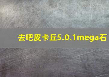 去吧皮卡丘5.0.1mega石