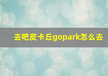 去吧皮卡丘gopark怎么去