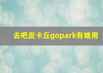 去吧皮卡丘gopark有啥用