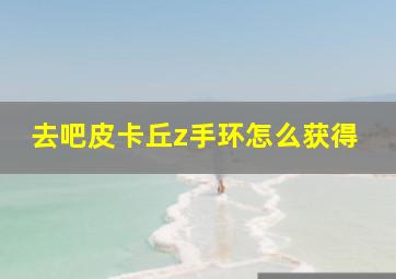 去吧皮卡丘z手环怎么获得