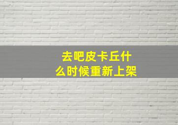 去吧皮卡丘什么时候重新上架