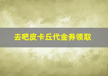 去吧皮卡丘代金券领取