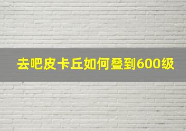 去吧皮卡丘如何叠到600级