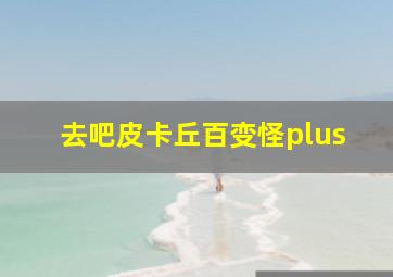 去吧皮卡丘百变怪plus