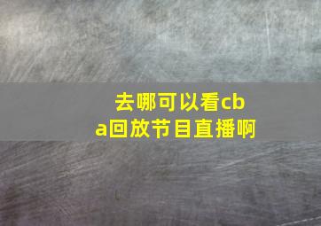 去哪可以看cba回放节目直播啊