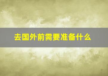 去国外前需要准备什么