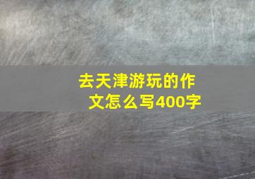 去天津游玩的作文怎么写400字