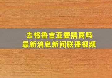 去格鲁吉亚要隔离吗最新消息新闻联播视频