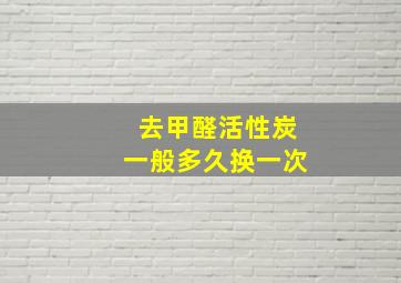 去甲醛活性炭一般多久换一次