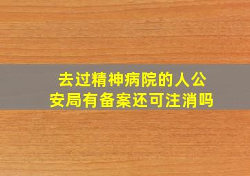 去过精神病院的人公安局有备案还可注消吗