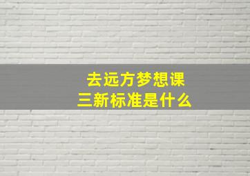 去远方梦想课三新标准是什么