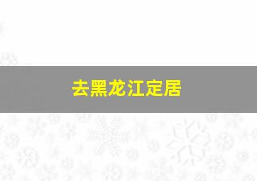 去黑龙江定居