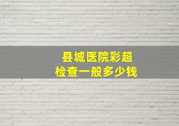 县城医院彩超检查一般多少钱