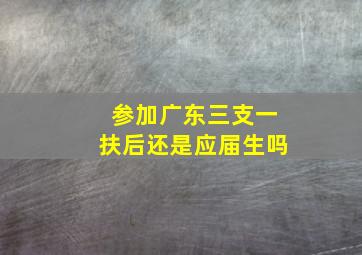 参加广东三支一扶后还是应届生吗