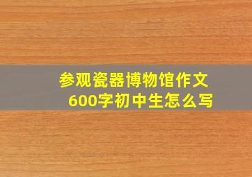 参观瓷器博物馆作文600字初中生怎么写