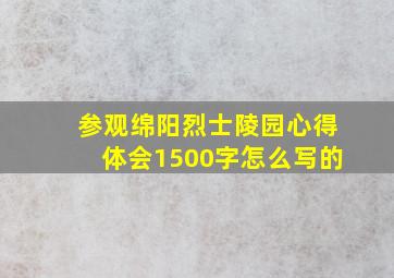 参观绵阳烈士陵园心得体会1500字怎么写的