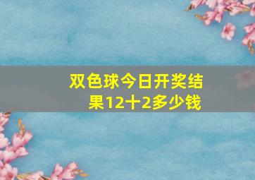 双色球今日开奖结果12十2多少钱