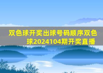 双色球开奖出球号码顺序双色球2024104期开奖直播