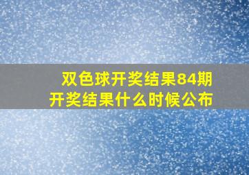 双色球开奖结果84期开奖结果什么时候公布