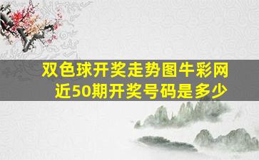 双色球开奖走势图牛彩网近50期开奖号码是多少