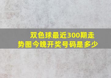 双色球最近300期走势图今晚开奖号码是多少