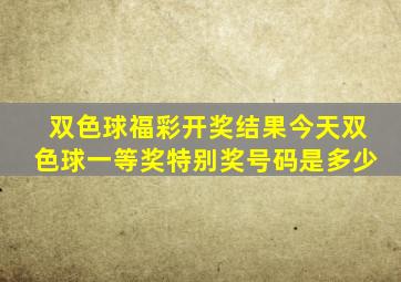 双色球福彩开奖结果今天双色球一等奖特别奖号码是多少