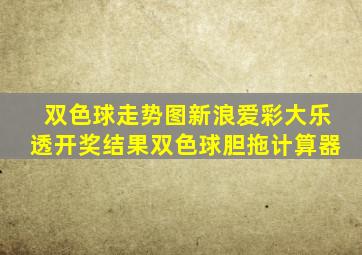 双色球走势图新浪爱彩大乐透开奖结果双色球胆拖计算器