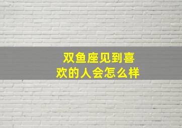 双鱼座见到喜欢的人会怎么样