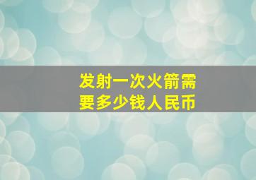 发射一次火箭需要多少钱人民币