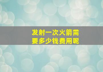 发射一次火箭需要多少钱费用呢