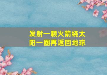 发射一颗火箭绕太阳一圈再返回地球