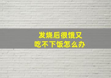 发烧后很饿又吃不下饭怎么办