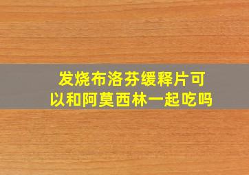 发烧布洛芬缓释片可以和阿莫西林一起吃吗