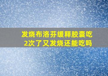 发烧布洛芬缓释胶囊吃2次了又发烧还能吃吗