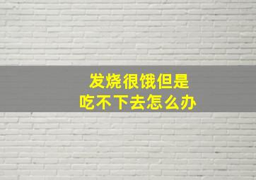 发烧很饿但是吃不下去怎么办