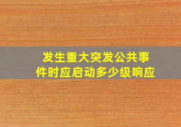 发生重大突发公共事件时应启动多少级响应