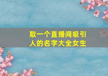 取一个直播间吸引人的名字大全女生