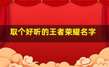 取个好听的王者荣耀名字