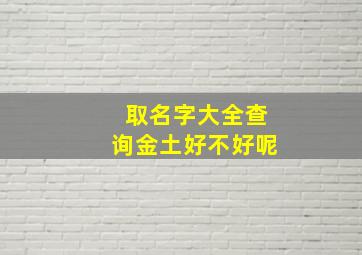 取名字大全查询金土好不好呢