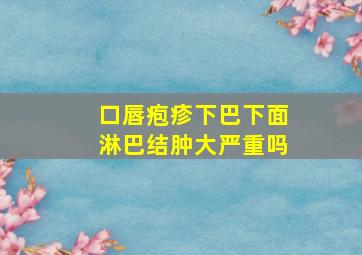 口唇疱疹下巴下面淋巴结肿大严重吗