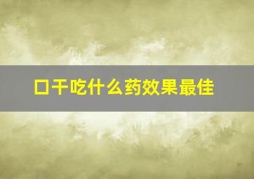 口干吃什么药效果最佳