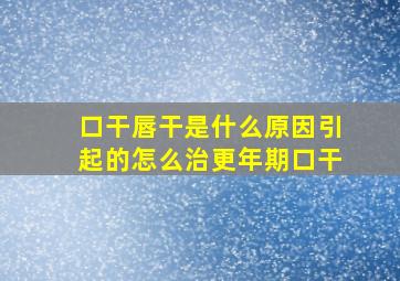 口干唇干是什么原因引起的怎么治更年期口干