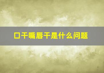 口干嘴唇干是什么问题