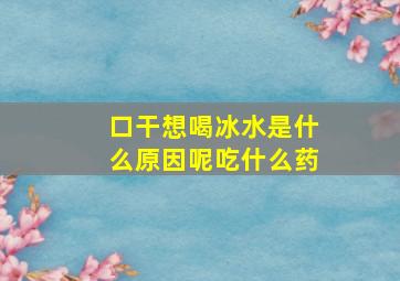 口干想喝冰水是什么原因呢吃什么药